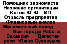 Помощник экономиста › Название организации ­ Котов Ю.Ю., ИП › Отрасль предприятия ­ Финансовый анализ › Минимальный оклад ­ 27 000 - Все города Работа » Вакансии   . Дагестан респ.,Южно-Сухокумск г.